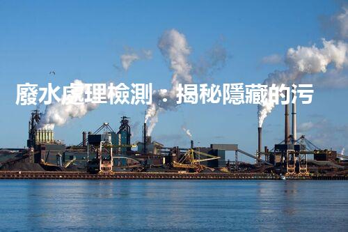 廢水處理檢測：揭秘隱藏的污染源，保護環(huán)境大計！